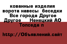 кованные изделия ворота,навесы, беседки  - Все города Другое » Другое   . Ненецкий АО,Топседа п.